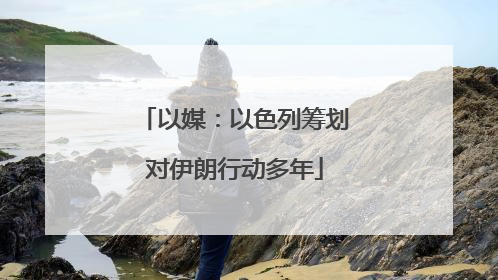 以媒：以色列筹划对伊朗行动多年