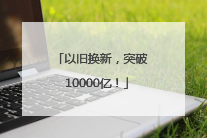 以旧换新，突破10000亿！