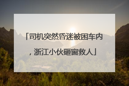 司机突然昏迷被困车内，浙江小伙砸窗救人