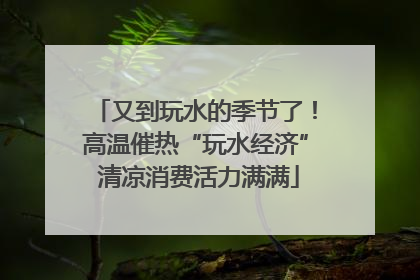 又到玩水的季节了！高温催热“玩水经济” 清凉消费活力满满