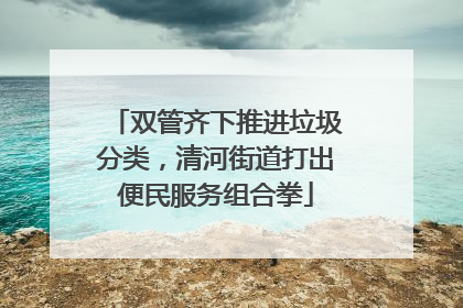 双管齐下推进垃圾分类，清河街道打出便民服务组合拳