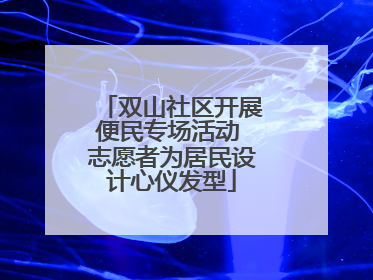 双山社区开展便民专场活动 志愿者为居民设计心仪发型