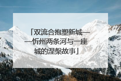 双流合抱塑新城——忻州两条河与一座城的涅槃故事