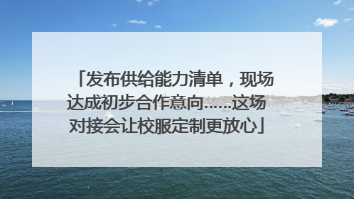 发布供给能力清单，现场达成初步合作意向……这场对接会让校服定制更放心