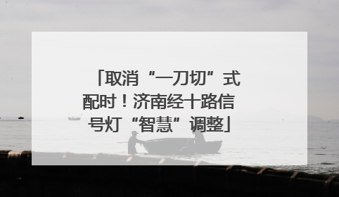 取消“一刀切”式配时！济南经十路信号灯“智慧”调整