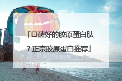 口碑好的胶原蛋白肽？正宗胶原蛋白推荐