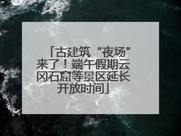 古建筑“夜场”来了！端午假期云冈石窟等景区延长开放时间