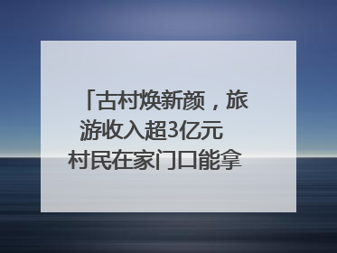 古村焕新颜，旅游收入超3亿元 村民在家门口能拿3份工资｜万千气象看四川