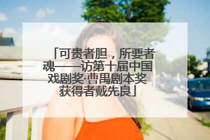 可贵者胆，所要者魂——访第十届中国戏剧奖·曹禺剧本奖获得者戴先良