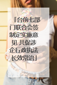台前七部门联合会签制定实施意见 共促涉企行政执法长效常治