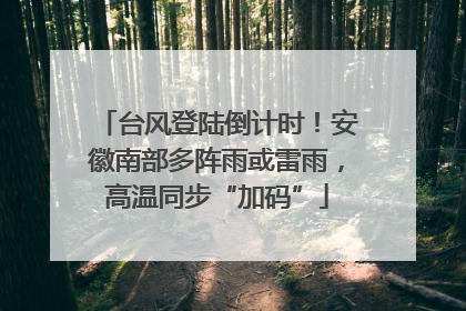 台风登陆倒计时！安徽南部多阵雨或雷雨，高温同步“加码”