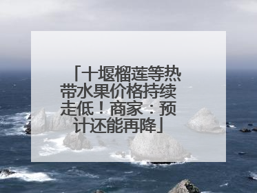 十堰榴莲等热带水果价格持续走低！商家：预计还能再降