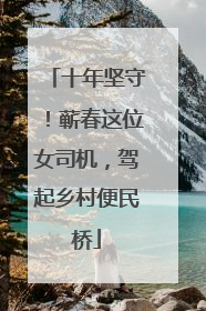 十年坚守！蕲春这位女司机，驾起乡村便民桥