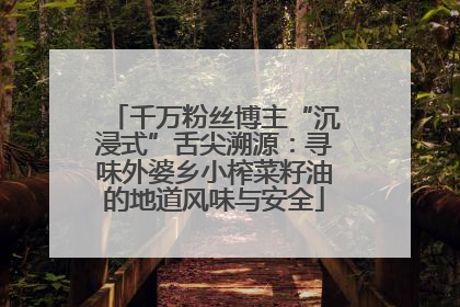 千万粉丝博主“沉浸式”舌尖溯源：寻味外婆乡小榨菜籽油的地道风味与安全