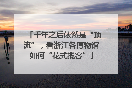 千年之后依然是“顶流”，看浙江各博物馆如何“花式揽客”