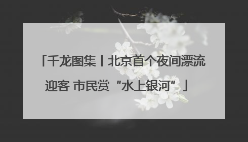 千龙图集丨北京首个夜间漂流迎客 市民赏“水上银河”