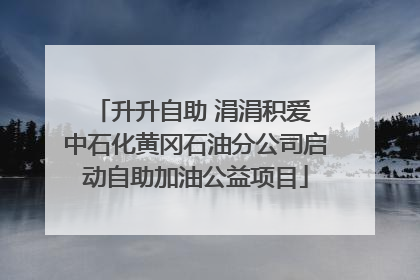 升升自助 涓涓积爱 中石化黄冈石油分公司启动自助加油公益项目