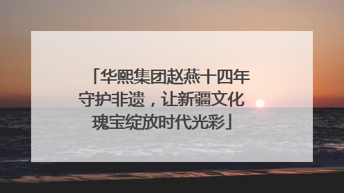 华熙集团赵燕十四年守护非遗，让新疆文化瑰宝绽放时代光彩
