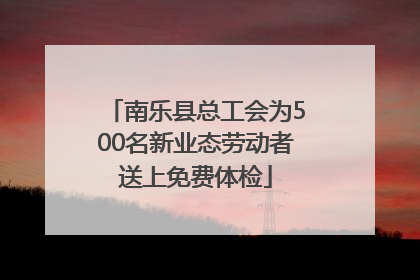 南乐县总工会为500名新业态劳动者送上免费体检
