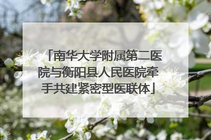 南华大学附属第二医院与衡阳县人民医院牵手共建紧密型医联体