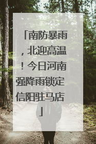 南防暴雨，北迎高温！今日河南强降雨锁定信阳驻马店