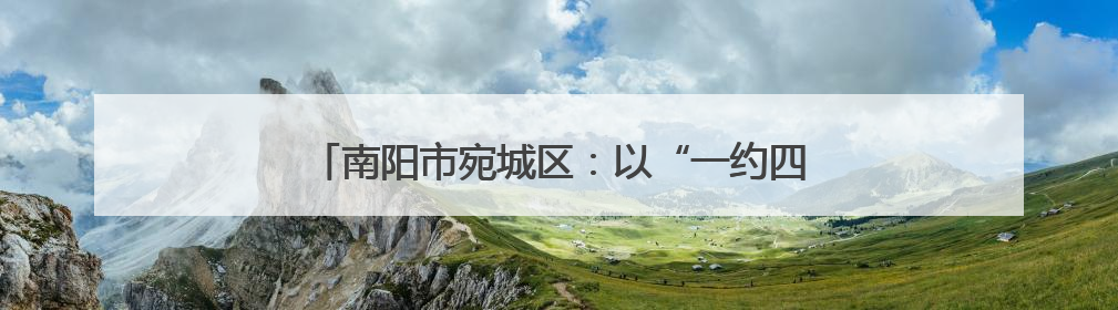 南阳市宛城区：以“一约四会”奏响移风易俗新乐章