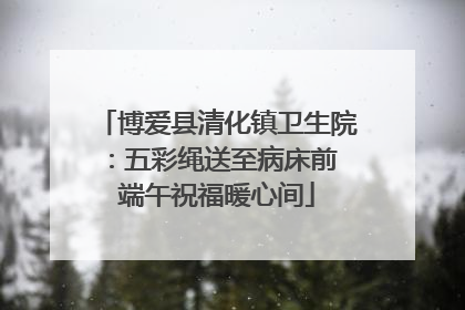 博爱县清化镇卫生院：五彩绳送至病床前 端午祝福暖心间