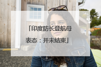 印度防长登航母表态：并未结束
