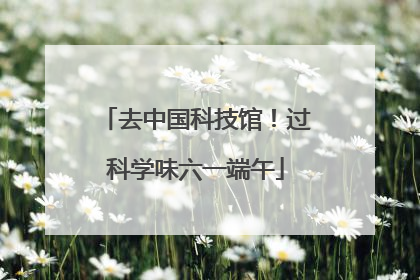 去中国科技馆！过科学味六一端午