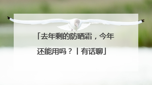 去年剩的防晒霜，今年还能用吗？丨有话聊