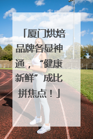 厦门烘焙品牌各显神通，“健康新鲜”成比拼焦点！