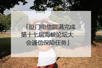 厦门电信圆满完成第十七届海峡论坛大会通信保障任务