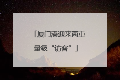 厦门港迎来两重量级“访客”