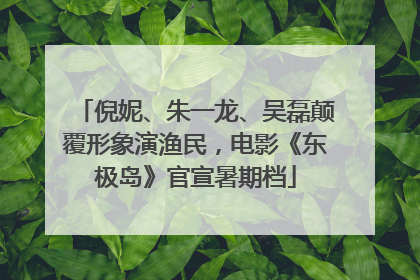 倪妮、朱一龙、吴磊颠覆形象演渔民，电影《东极岛》官宣暑期档