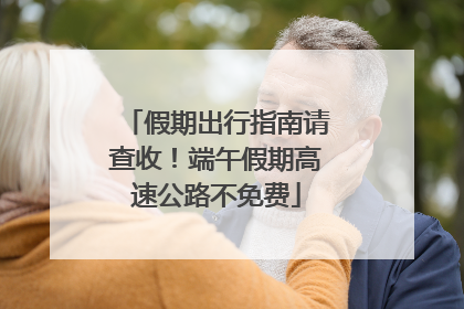 假期出行指南请查收！端午假期高速公路不免费