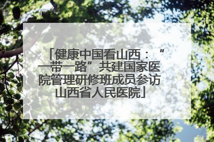 健康中国看山西：“一带一路”共建国家医院管理研修班成员参访山西省人民医院