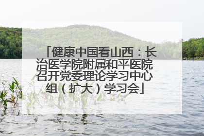 健康中国看山西：长治医学院附属和平医院召开党委理论学习中心组（扩大）学习会