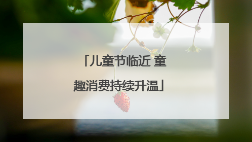 儿童节临近 童趣消费持续升温