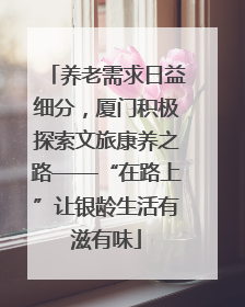 养老需求日益细分，厦门积极探索文旅康养之路——“在路上”让银龄生活有滋有味