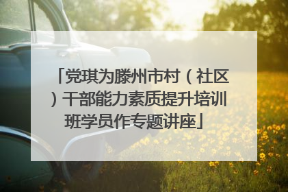党琪为滕州市村（社区）干部能力素质提升培训班学员作专题讲座