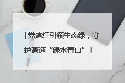 党建红引领生态绿，守护高速“绿水青山”