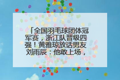 全国羽毛球团体冠军赛，浙江队晋级四强！黄雅琼放话男友刘雨辰：他敢上场，我一个劲遛他