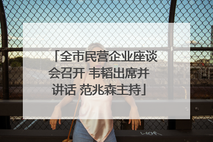 全市民营企业座谈会召开 韦韬出席并讲话 范兆森主持