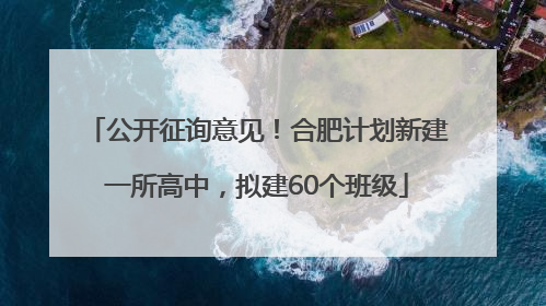 公开征询意见！合肥计划新建一所高中，拟建60个班级