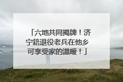六地共同揭牌！济宁籍退役老兵在他乡可享受家的温暖！