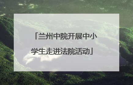 兰州中院开展中小学生走进法院活动