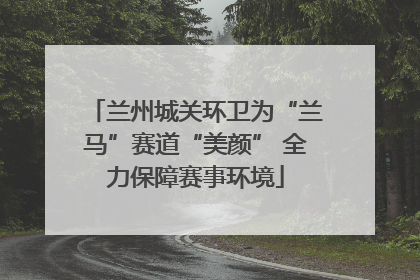 兰州城关环卫为“兰马”赛道“美颜” 全力保障赛事环境