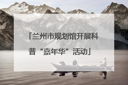 兰州市规划馆开展科普“嘉年华”活动