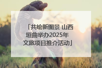 共绘新图景 山西垣曲举办2025年文旅项目推介活动