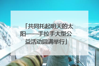 共同托起明天的太阳——手拉手大型公益活动圆满举行